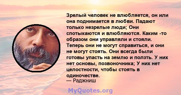 Зрелый человек не влюбляется, он или она поднимается в любви. Падают только незрелые люди; Они спотыкаются и влюбляются. Каким -то образом они управляли и стояли. Теперь они не могут справиться, и они не могут стоять.