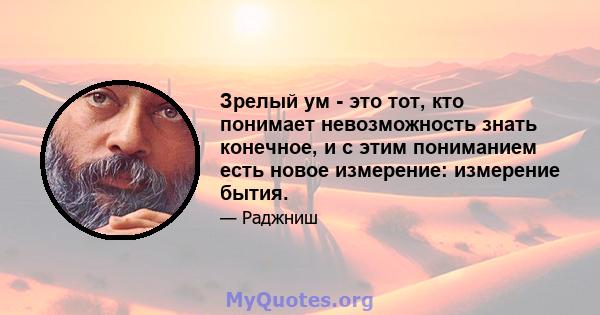 Зрелый ум - это тот, кто понимает невозможность знать конечное, и с этим пониманием есть новое измерение: измерение бытия.