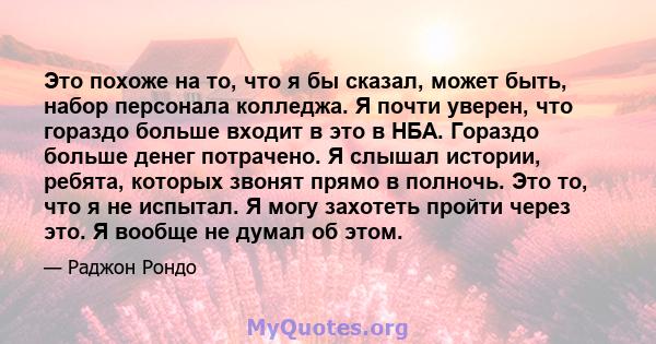 Это похоже на то, что я бы сказал, может быть, набор персонала колледжа. Я почти уверен, что гораздо больше входит в это в НБА. Гораздо больше денег потрачено. Я слышал истории, ребята, которых звонят прямо в полночь.