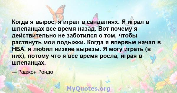 Когда я вырос, я играл в сандалиях. Я играл в шлепанцах все время назад. Вот почему я действительно не заботился о том, чтобы растянуть мои лодыжки. Когда я впервые начал в НБА, я любил низкие вырезы. Я могу играть (в