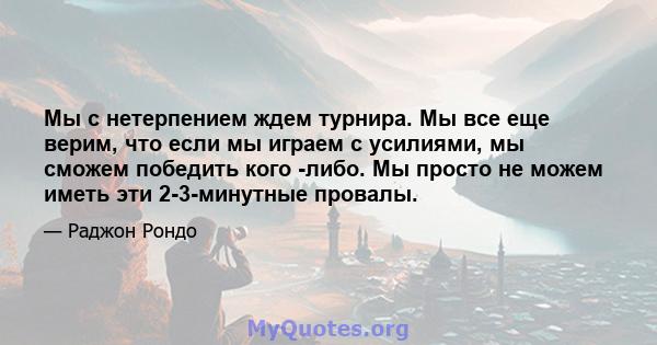 Мы с нетерпением ждем турнира. Мы все еще верим, что если мы играем с усилиями, мы сможем победить кого -либо. Мы просто не можем иметь эти 2-3-минутные провалы.