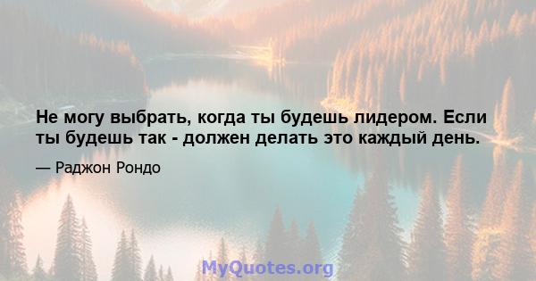 Не могу выбрать, когда ты будешь лидером. Если ты будешь так - должен делать это каждый день.