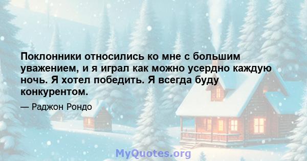 Поклонники относились ко мне с большим уважением, и я играл как можно усердно каждую ночь. Я хотел победить. Я всегда буду конкурентом.