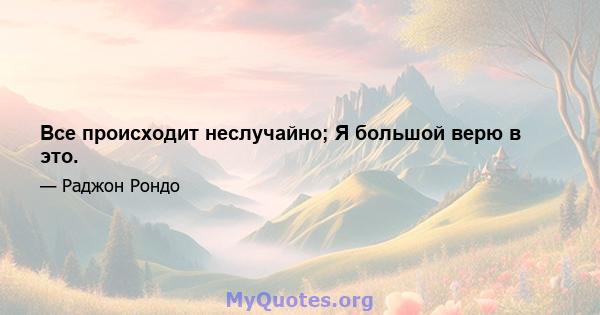 Все происходит неслучайно; Я большой верю в это.