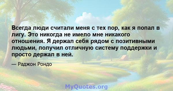 Всегда люди считали меня с тех пор, как я попал в лигу. Это никогда не имело мне никакого отношения. Я держал себя рядом с позитивными людьми, получил отличную систему поддержки и просто держал в ней.