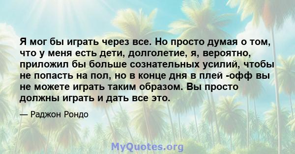 Я мог бы играть через все. Но просто думая о том, что у меня есть дети, долголетие, я, вероятно, приложил бы больше сознательных усилий, чтобы не попасть на пол, но в конце дня в плей -офф вы не можете играть таким