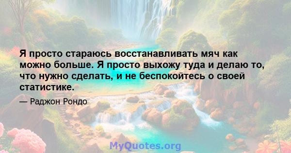 Я просто стараюсь восстанавливать мяч как можно больше. Я просто выхожу туда и делаю то, что нужно сделать, и не беспокойтесь о своей статистике.