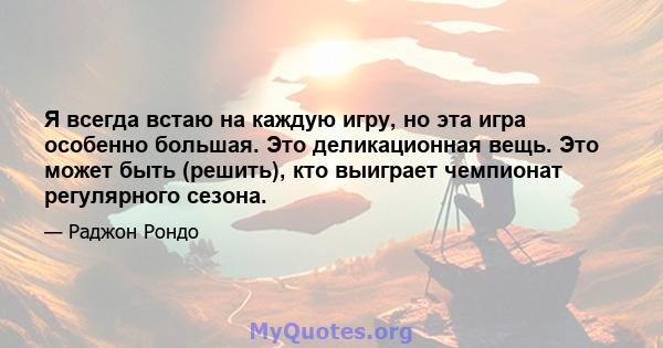 Я всегда встаю на каждую игру, но эта игра особенно большая. Это деликационная вещь. Это может быть (решить), кто выиграет чемпионат регулярного сезона.