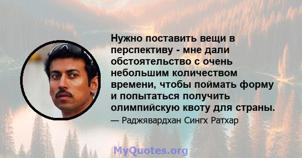 Нужно поставить вещи в перспективу - мне дали обстоятельство с очень небольшим количеством времени, чтобы поймать форму и попытаться получить олимпийскую квоту для страны.