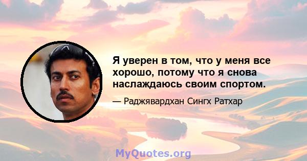 Я уверен в том, что у меня все хорошо, потому что я снова наслаждаюсь своим спортом.