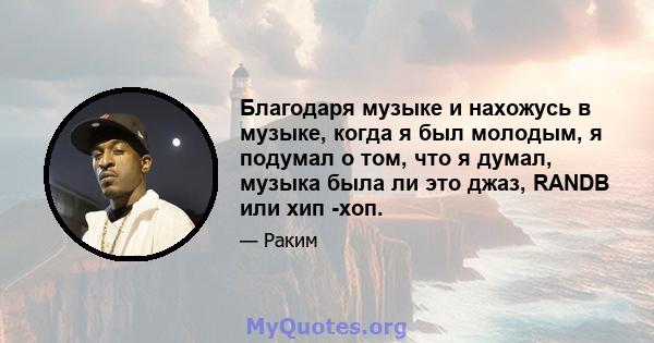 Благодаря музыке и нахожусь в музыке, когда я был молодым, я подумал о том, что я думал, музыка была ли это джаз, RANDB или хип -хоп.