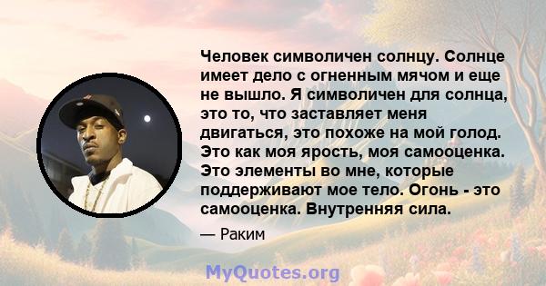 Человек символичен солнцу. Солнце имеет дело с огненным мячом и еще не вышло. Я символичен для солнца, это то, что заставляет меня двигаться, это похоже на мой голод. Это как моя ярость, моя самооценка. Это элементы во