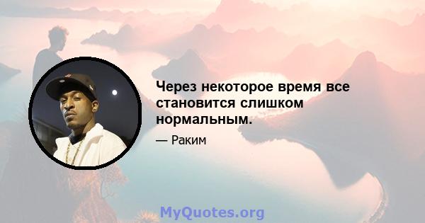 Через некоторое время все становится слишком нормальным.