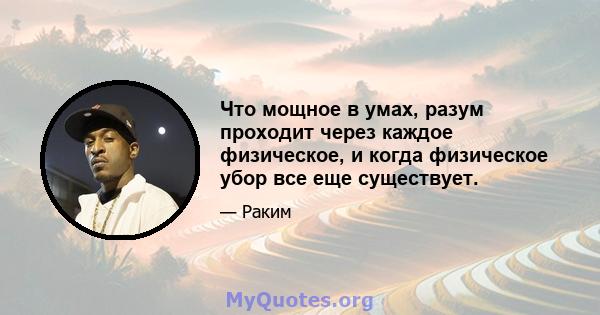 Что мощное в умах, разум проходит через каждое физическое, и когда физическое убор все еще существует.