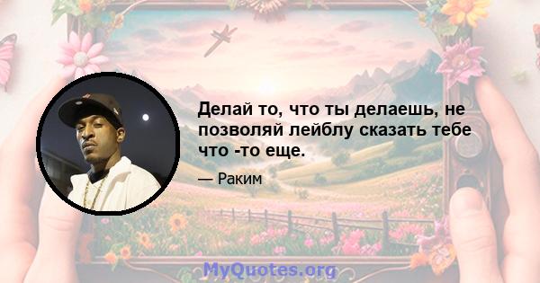 Делай то, что ты делаешь, не позволяй лейблу сказать тебе что -то еще.