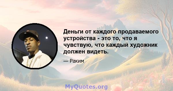 Деньги от каждого продаваемого устройства - это то, что я чувствую, что каждый художник должен видеть.