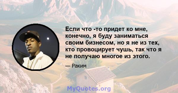 Если что -то придет ко мне, конечно, я буду заниматься своим бизнесом, но я не из тех, кто провоцирует чушь, так что я не получаю многое из этого.