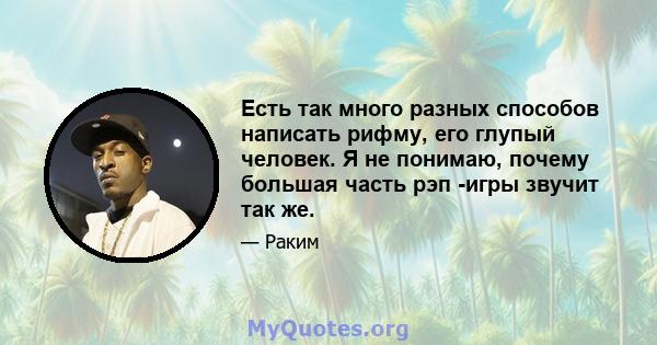 Есть так много разных способов написать рифму, его глупый человек. Я не понимаю, почему большая часть рэп -игры звучит так же.