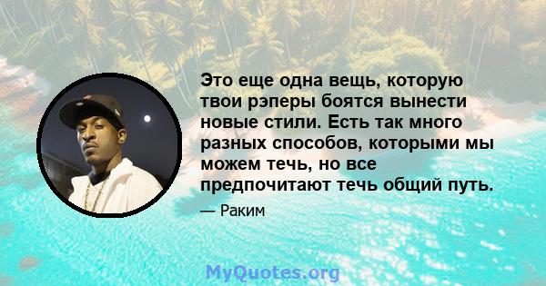 Это еще одна вещь, которую твои рэперы боятся вынести новые стили. Есть так много разных способов, которыми мы можем течь, но все предпочитают течь общий путь.