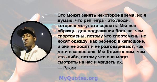 Это может занять некоторое время, но я думаю, что рэп -игра - это люди, которые могут это сделать. Мы все образцы для подражания больше, чем спортсмены, потому что спортсмены не носят одежду, как ребенок в капюшоне, и