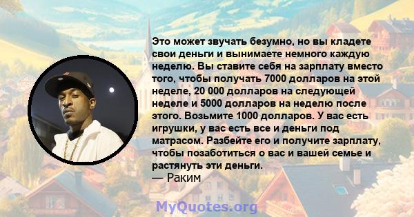 Это может звучать безумно, но вы кладете свои деньги и вынимаете немного каждую неделю. Вы ставите себя на зарплату вместо того, чтобы получать 7000 долларов на этой неделе, 20 000 долларов на следующей неделе и 5000