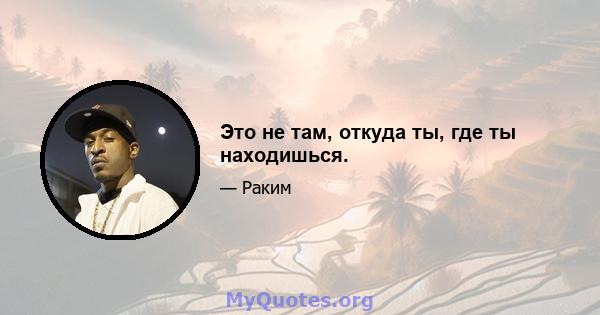 Это не там, откуда ты, где ты находишься.