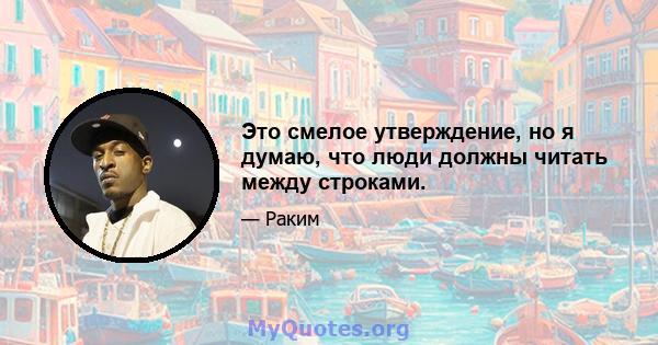 Это смелое утверждение, но я думаю, что люди должны читать между строками.