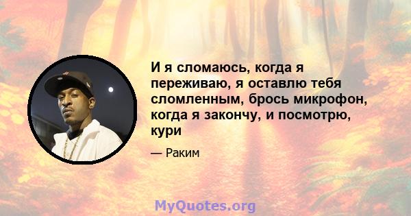 И я сломаюсь, когда я переживаю, я оставлю тебя сломленным, брось микрофон, когда я закончу, и посмотрю, кури