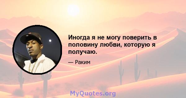 Иногда я не могу поверить в половину любви, которую я получаю.