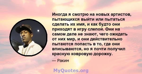 Иногда я смотрю на новых артистов, пытающихся выйти или пытаться сделать их имя, и как будто они приходят в игру слепой. Они на самом деле не знают, чего ожидать от них мир, и они действительно пытаются попасть в то,