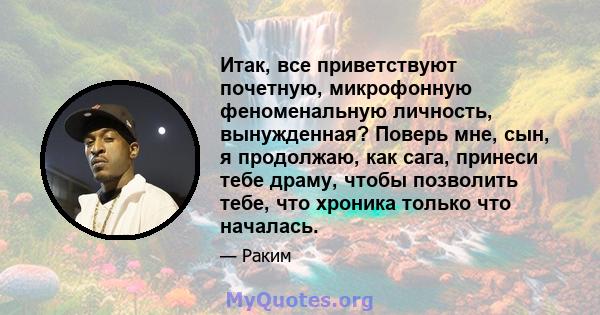 Итак, все приветствуют почетную, микрофонную феноменальную личность, вынужденная? Поверь мне, сын, я продолжаю, как сага, принеси тебе драму, чтобы позволить тебе, что хроника только что началась.