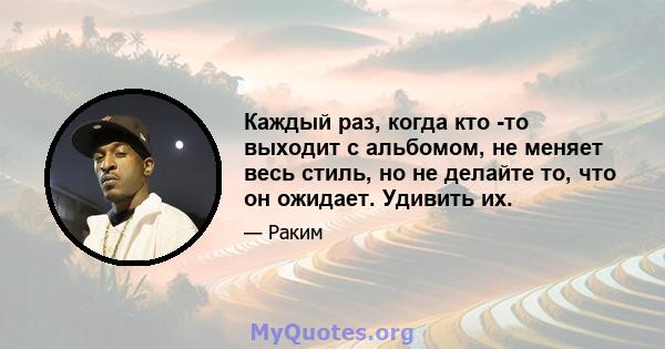 Каждый раз, когда кто -то выходит с альбомом, не меняет весь стиль, но не делайте то, что он ожидает. Удивить их.