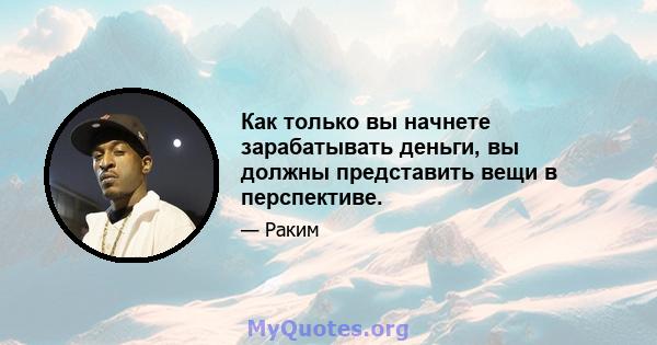 Как только вы начнете зарабатывать деньги, вы должны представить вещи в перспективе.