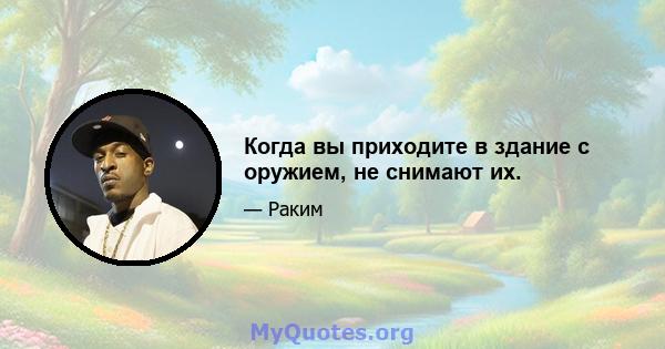 Когда вы приходите в здание с оружием, не снимают их.