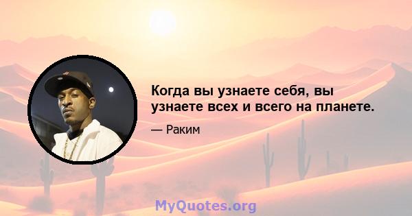 Когда вы узнаете себя, вы узнаете всех и всего на планете.