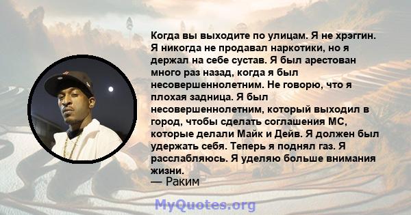 Когда вы выходите по улицам. Я не хрэггин. Я никогда не продавал наркотики, но я держал на себе сустав. Я был арестован много раз назад, когда я был несовершеннолетним. Не говорю, что я плохая задница. Я был