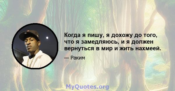 Когда я пишу, я дохожу до того, что я замедляюсь, и я должен вернуться в мир и жить нахмеей.