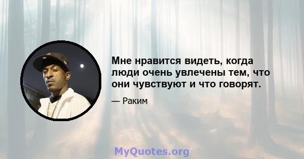 Мне нравится видеть, когда люди очень увлечены тем, что они чувствуют и что говорят.