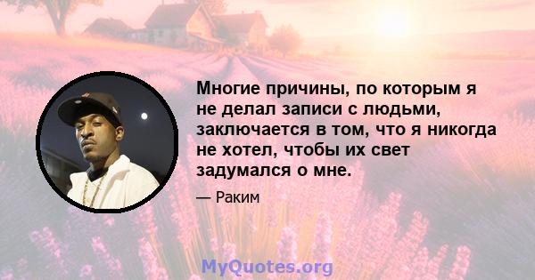 Многие причины, по которым я не делал записи с людьми, заключается в том, что я никогда не хотел, чтобы их свет задумался о мне.