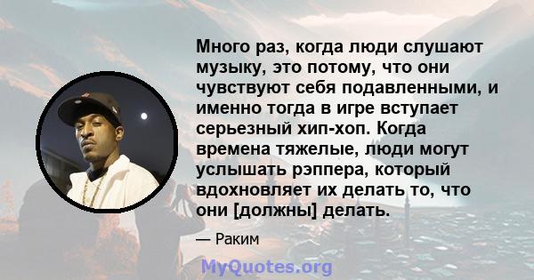 Много раз, когда люди слушают музыку, это потому, что они чувствуют себя подавленными, и именно тогда в игре вступает серьезный хип-хоп. Когда времена тяжелые, люди могут услышать рэппера, который вдохновляет их делать