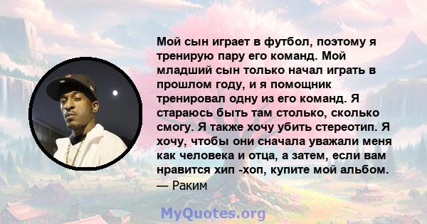 Мой сын играет в футбол, поэтому я тренирую пару его команд. Мой младший сын только начал играть в прошлом году, и я помощник тренировал одну из его команд. Я стараюсь быть там столько, сколько смогу. Я также хочу убить 