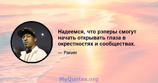 Надеемся, что рэперы смогут начать открывать глаза в окрестностях и сообществах.