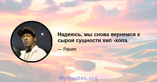 Надеюсь, мы снова вернемся к сырой сущности хип -хопа.