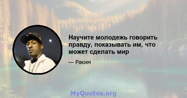 Научите молодежь говорить правду, показывать им, что может сделать мир