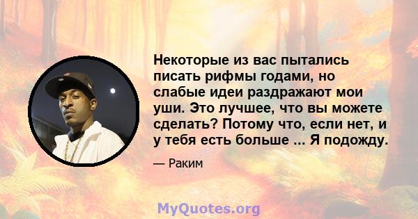 Некоторые из вас пытались писать рифмы годами, но слабые идеи раздражают мои уши. Это лучшее, что вы можете сделать? Потому что, если нет, и у тебя есть больше ... Я подожду.