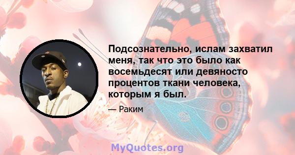 Подсознательно, ислам захватил меня, так что это было как восемьдесят или девяносто процентов ткани человека, которым я был.