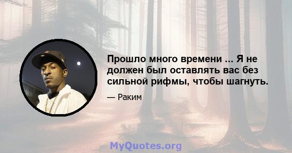 Прошло много времени ... Я не должен был оставлять вас без сильной рифмы, чтобы шагнуть.