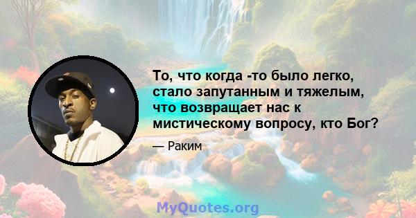 То, что когда -то было легко, стало запутанным и тяжелым, что возвращает нас к мистическому вопросу, кто Бог?