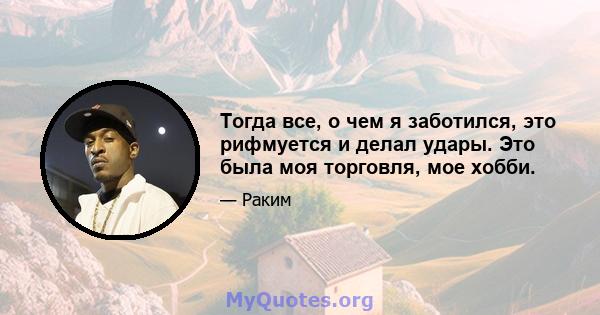 Тогда все, о чем я заботился, это рифмуется и делал удары. Это была моя торговля, мое хобби.