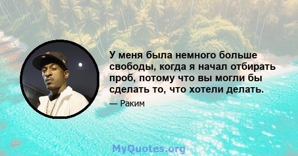 У меня была немного больше свободы, когда я начал отбирать проб, потому что вы могли бы сделать то, что хотели делать.